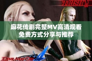 麻花传剧完整MV高清观看免费方式分享与推荐