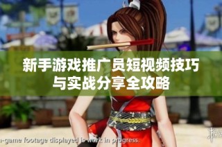 新手游戏推广员短视频技巧与实战分享全攻略