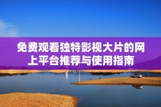 免费观看独特影视大片的网上平台推荐与使用指南