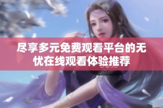 尽享多元免费观看平台的无忧在线观看体验推荐