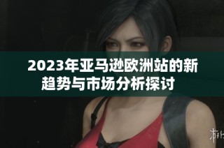 2023年亚马逊欧洲站的新趋势与市场分析探讨  