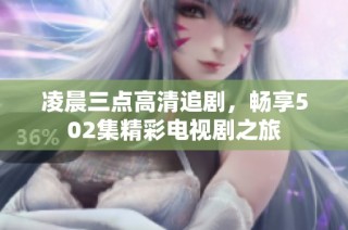 凌晨三点高清追剧，畅享502集精彩电视剧之旅