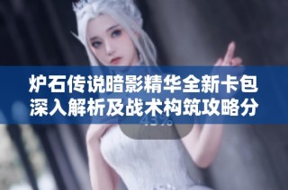 炉石传说暗影精华全新卡包深入解析及战术构筑攻略分享