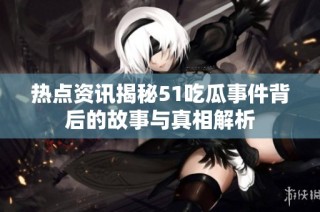 热点资讯揭秘51吃瓜事件背后的故事与真相解析