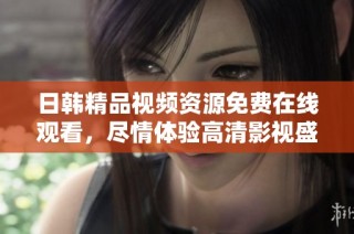 日韩精品视频资源免费在线观看，尽情体验高清影视盛宴