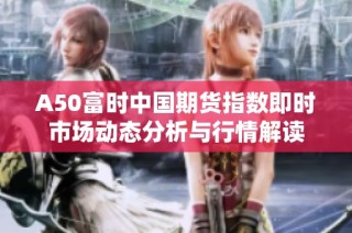 A50富时中国期货指数即时市场动态分析与行情解读