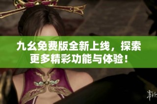 九幺免费版全新上线，探索更多精彩功能与体验！