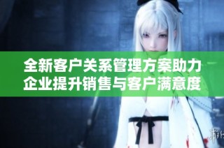 全新客户关系管理方案助力企业提升销售与客户满意度