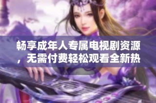 畅享成年人专属电视剧资源，无需付费轻松观看全新热门剧集