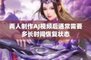 两人制作AJ视频后通常需要多长时间恢复状态