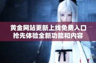 黄金网站更新上线免费入口抢先体验全新功能和内容