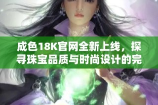 成色18K官网全新上线，探寻珠宝品质与时尚设计的完美结合