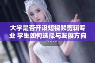 大学是否开设短视频剪辑专业 学生如何选择与发展方向