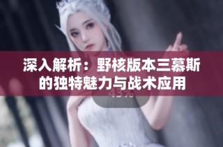 深入解析：野核版本三慕斯的独特魅力与战术应用