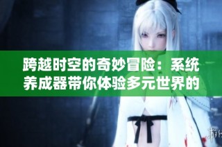 跨越时空的奇妙冒险：系统养成器带你体验多元世界的精彩人生