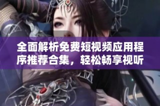 全面解析免费短视频应用程序推荐合集，轻松畅享视听盛宴
