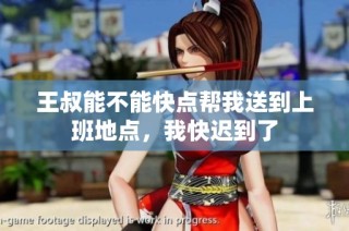 王叔能不能快点帮我送到上班地点，我快迟到了