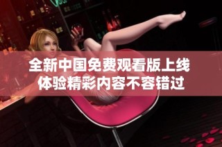 全新中国免费观看版上线 体验精彩内容不容错过