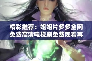 精彩推荐：姐姐片多多全网免费高清电视剧免费观看再不容错过
