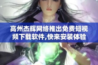 高州杰辉网络推出免费短视频下载软件,快来安装体验吧