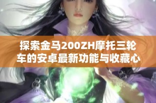 探索金马200ZH摩托三轮车的安卓最新功能与收藏心得
