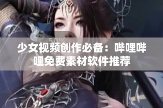 少女视频创作必备：哔哩哔哩免费素材软件推荐