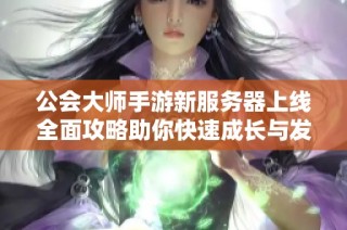 公会大师手游新服务器上线全面攻略助你快速成长与发展