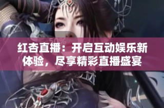 红杏直播：开启互动娱乐新体验，尽享精彩直播盛宴