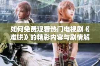 如何免费观看热门电视剧《难哄》的精彩内容与剧情解析