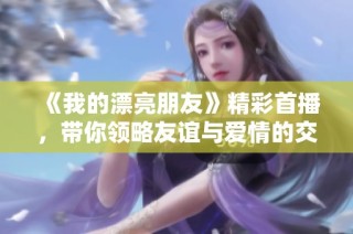 《我的漂亮朋友》精彩首播，带你领略友谊与爱情的交织之旅
