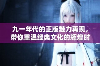九一年代的正版魅力再现，带你重温经典文化的辉煌时刻