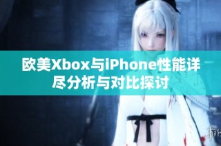 欧美Xbox与iPhone性能详尽分析与对比探讨
