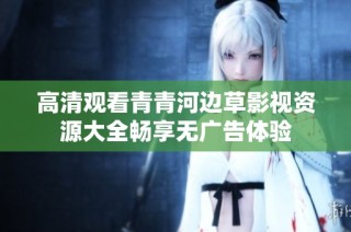 高清观看青青河边草影视资源大全畅享无广告体验
