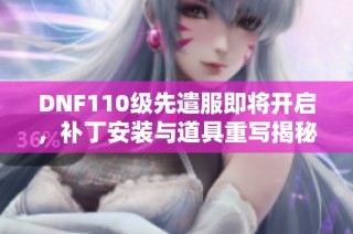 DNF110级先遣服即将开启，补丁安装与道具重写揭秘