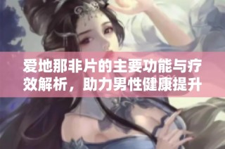 爱地那非片的主要功能与疗效解析，助力男性健康提升
