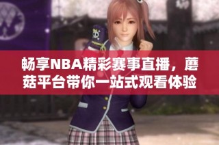 畅享NBA精彩赛事直播，蘑菇平台带你一站式观看体验