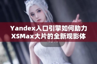 Yandex入口引擎如何助力XSMax大片的全新观影体验