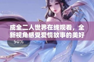 成全二人世界在线观看，全新视角感受爱情故事的美好与现实