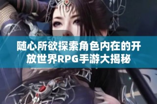 随心所欲探索角色内在的开放世界RPG手游大揭秘