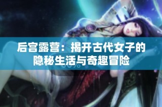 后宫露营：揭开古代女子的隐秘生活与奇趣冒险