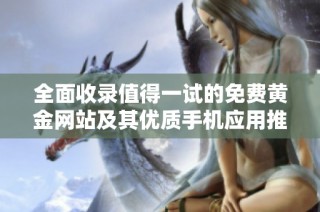 全面收录值得一试的免费黄金网站及其优质手机应用推荐