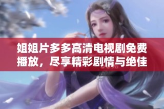 姐姐片多多高清电视剧免费播放，尽享精彩剧情与绝佳视听盛宴