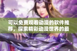 可以免费观看动漫的软件推荐，探索精彩动漫世界的最佳选择