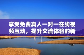 享受免费真人一对一在线视频互动，提升交流体验的新选择