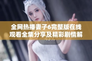 全网热播妻子6完整版在线观看全集分享及精彩剧情解析