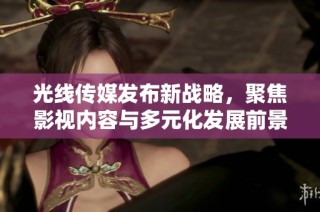 光线传媒发布新战略，聚焦影视内容与多元化发展前景