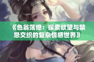 《色翁荡熄：探索欲望与禁忌交织的复杂情感世界》