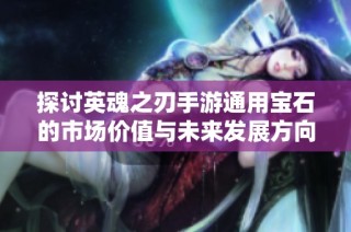 探讨英魂之刃手游通用宝石的市场价值与未来发展方向