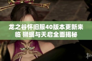 龙之谷怀旧服40版本更新来临 狮蝎与天启全面揭秘
