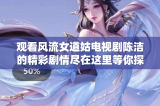 观看风流女道姑电视剧陈洁的精彩剧情尽在这里等你探索